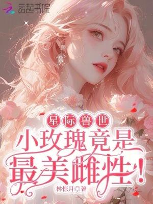 星际兽世:小玫瑰竟是最美雌性! 星际兽世:小玫瑰竟是最美雌性!