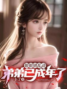 姐姐别乱动,弟弟已成年了! 姐姐别乱动,弟弟已成年了!